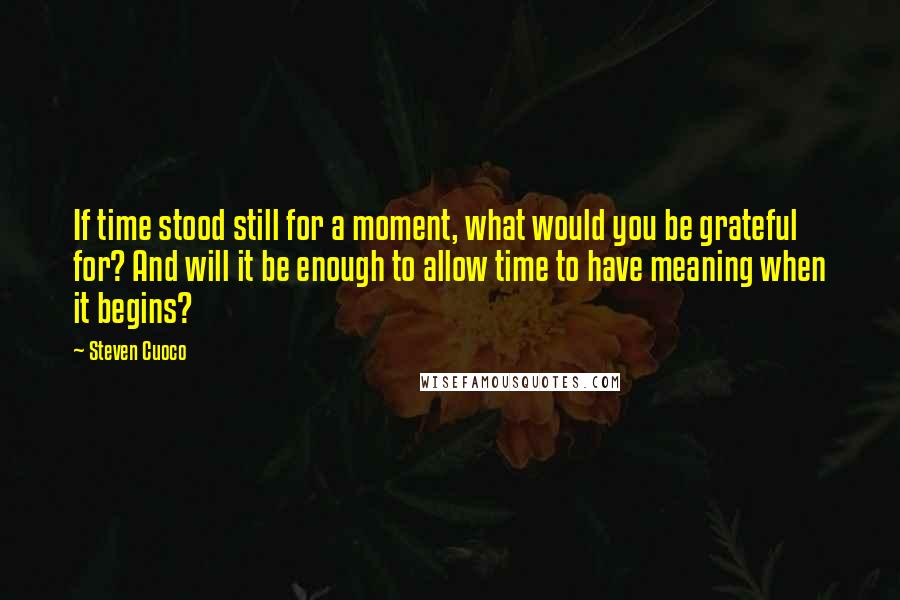 Steven Cuoco Quotes: If time stood still for a moment, what would you be grateful for? And will it be enough to allow time to have meaning when it begins?