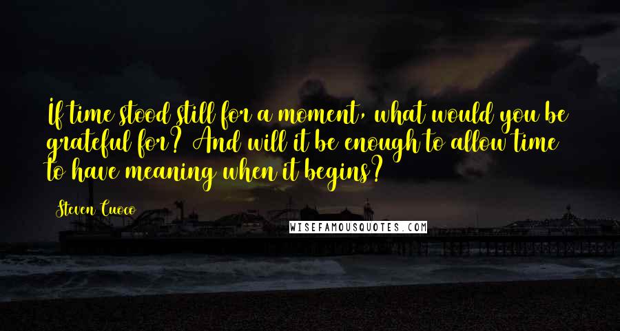 Steven Cuoco Quotes: If time stood still for a moment, what would you be grateful for? And will it be enough to allow time to have meaning when it begins?