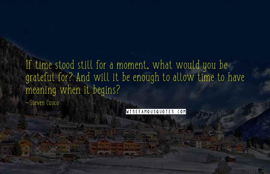 Steven Cuoco Quotes: If time stood still for a moment, what would you be grateful for? And will it be enough to allow time to have meaning when it begins?