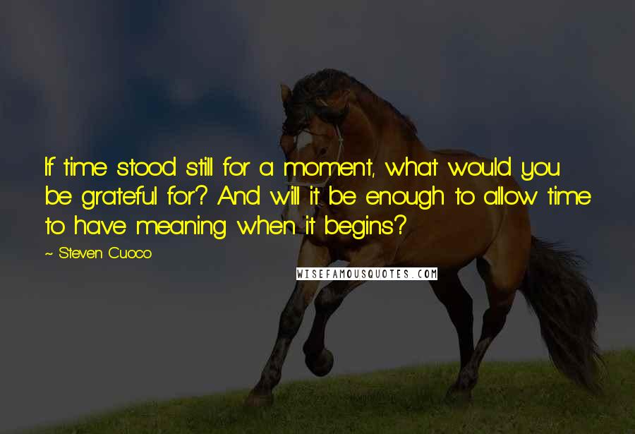 Steven Cuoco Quotes: If time stood still for a moment, what would you be grateful for? And will it be enough to allow time to have meaning when it begins?