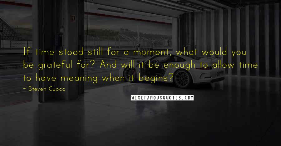 Steven Cuoco Quotes: If time stood still for a moment, what would you be grateful for? And will it be enough to allow time to have meaning when it begins?