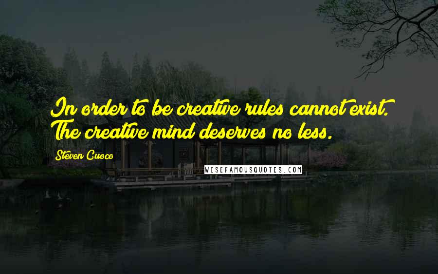 Steven Cuoco Quotes: In order to be creative rules cannot exist. The creative mind deserves no less.