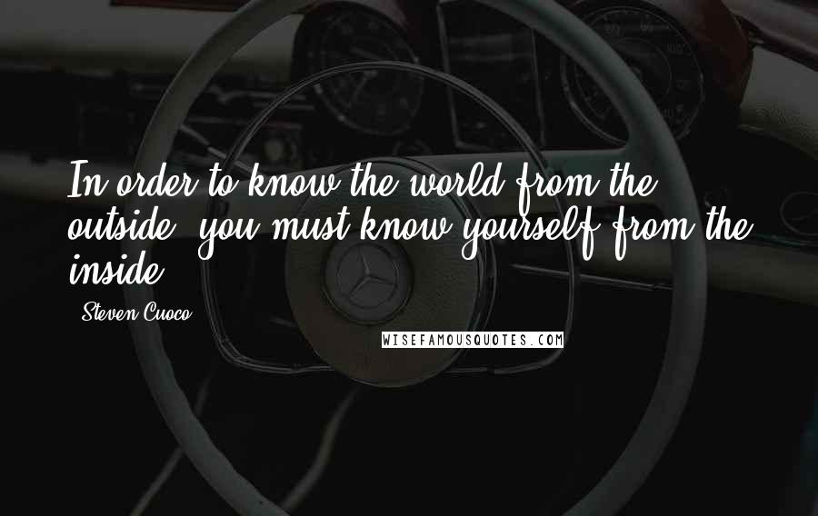 Steven Cuoco Quotes: In order to know the world from the outside, you must know yourself from the inside.