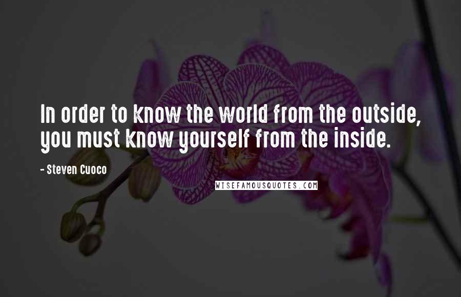 Steven Cuoco Quotes: In order to know the world from the outside, you must know yourself from the inside.