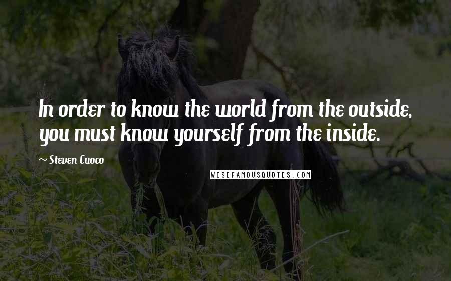 Steven Cuoco Quotes: In order to know the world from the outside, you must know yourself from the inside.