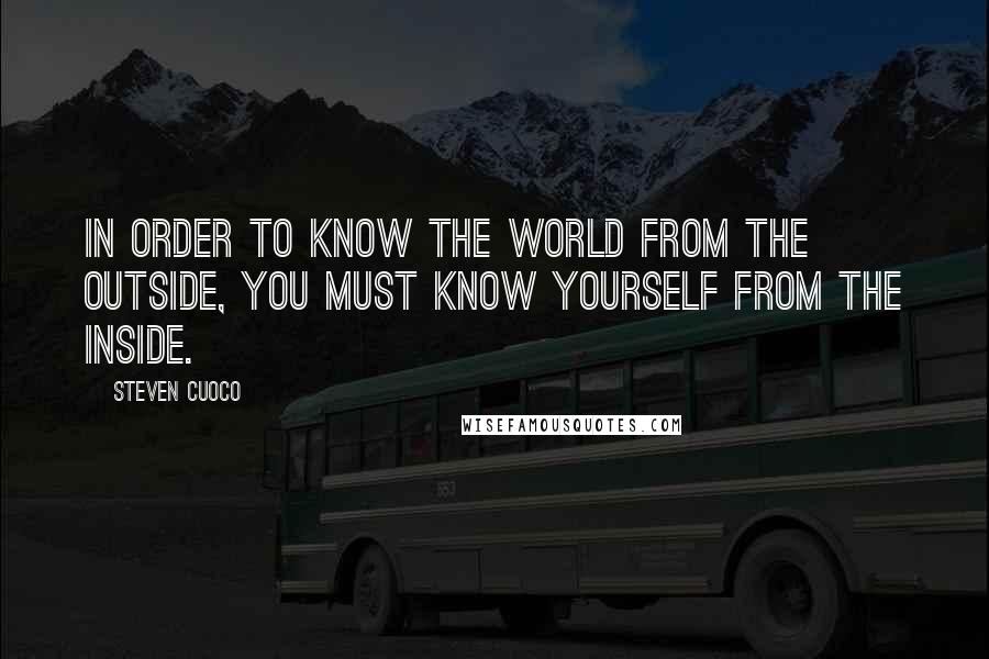 Steven Cuoco Quotes: In order to know the world from the outside, you must know yourself from the inside.