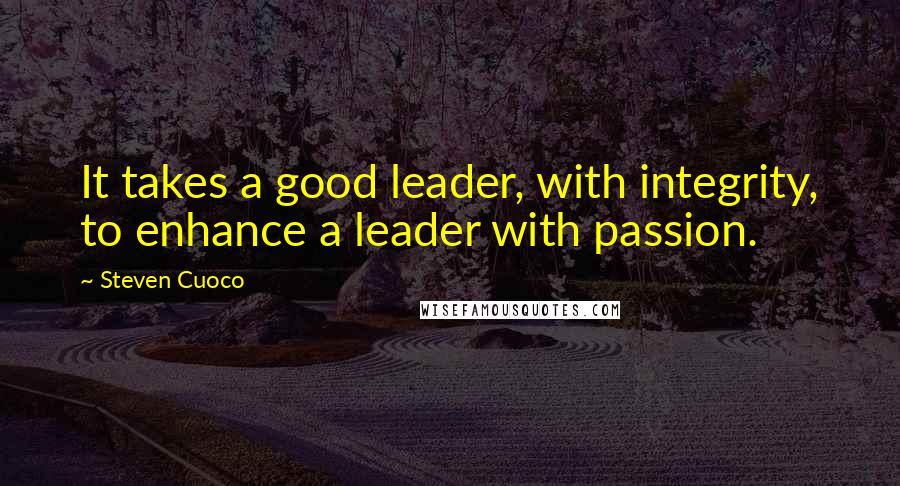 Steven Cuoco Quotes: It takes a good leader, with integrity, to enhance a leader with passion.