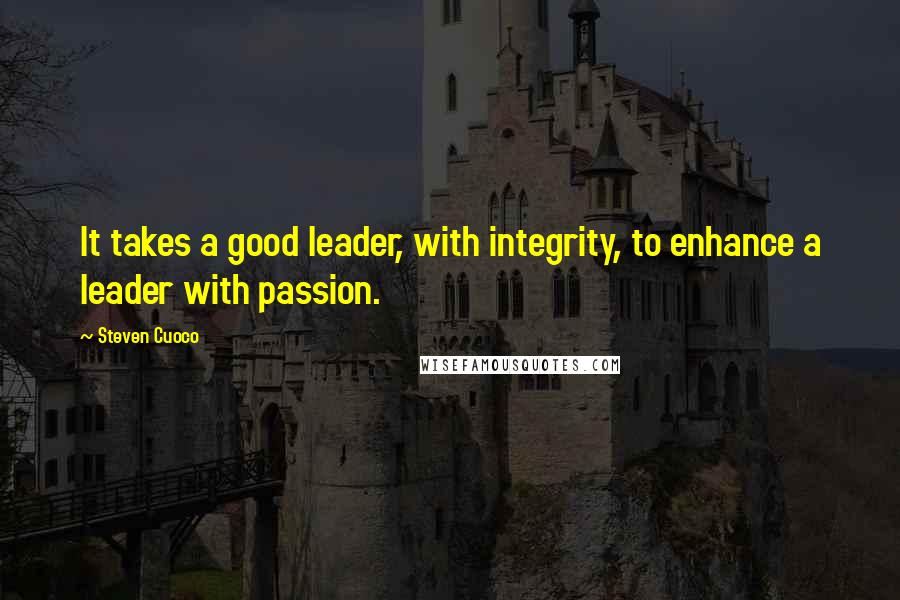 Steven Cuoco Quotes: It takes a good leader, with integrity, to enhance a leader with passion.