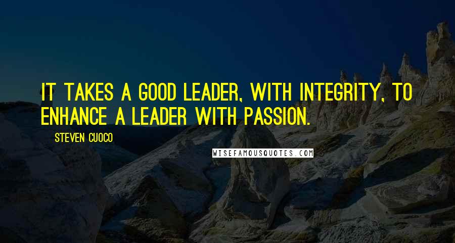 Steven Cuoco Quotes: It takes a good leader, with integrity, to enhance a leader with passion.