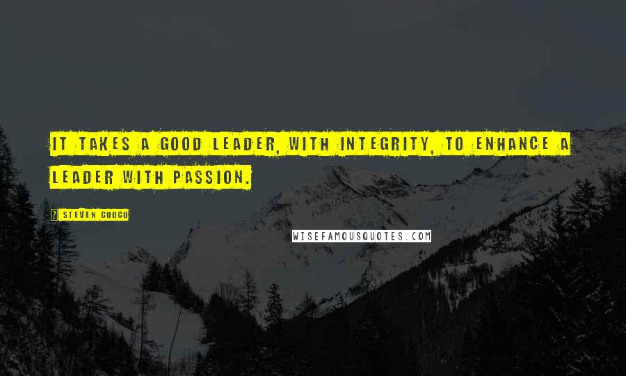 Steven Cuoco Quotes: It takes a good leader, with integrity, to enhance a leader with passion.