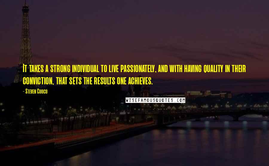 Steven Cuoco Quotes: It takes a strong individual to live passionately, and with having quality in their conviction, that sets the results one achieves.