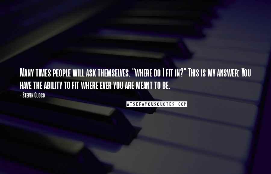 Steven Cuoco Quotes: Many times people will ask themselves, "where do I fit in?" This is my answer: You have the ability to fit where ever you are meant to be.