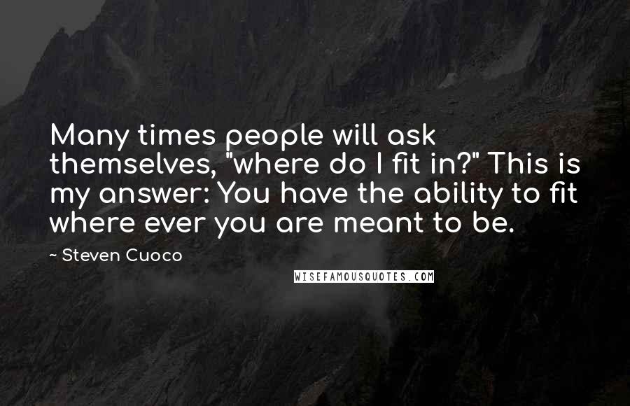 Steven Cuoco Quotes: Many times people will ask themselves, "where do I fit in?" This is my answer: You have the ability to fit where ever you are meant to be.
