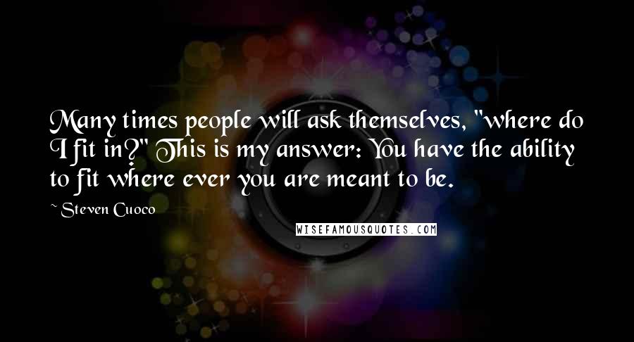 Steven Cuoco Quotes: Many times people will ask themselves, "where do I fit in?" This is my answer: You have the ability to fit where ever you are meant to be.