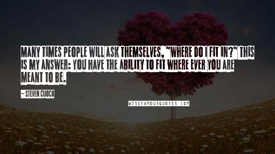 Steven Cuoco Quotes: Many times people will ask themselves, "where do I fit in?" This is my answer: You have the ability to fit where ever you are meant to be.