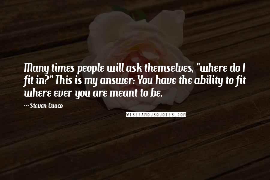 Steven Cuoco Quotes: Many times people will ask themselves, "where do I fit in?" This is my answer: You have the ability to fit where ever you are meant to be.