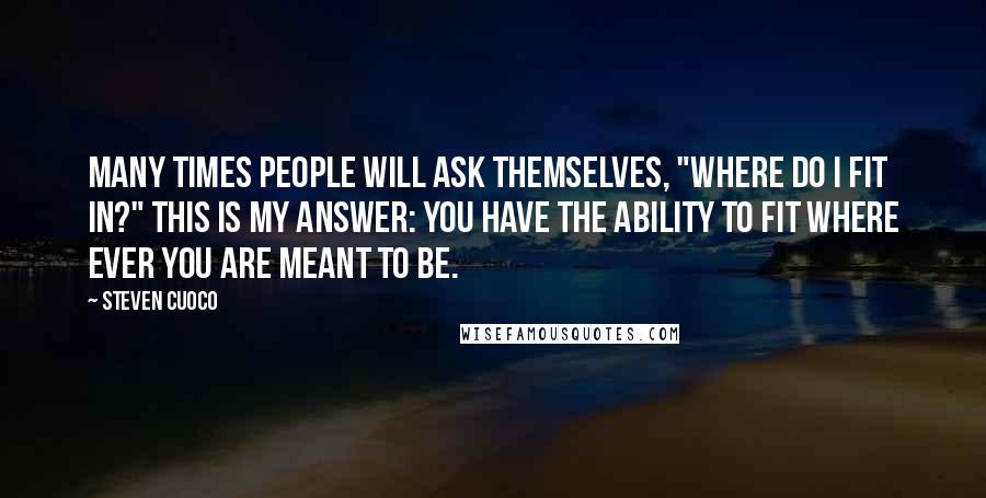 Steven Cuoco Quotes: Many times people will ask themselves, "where do I fit in?" This is my answer: You have the ability to fit where ever you are meant to be.