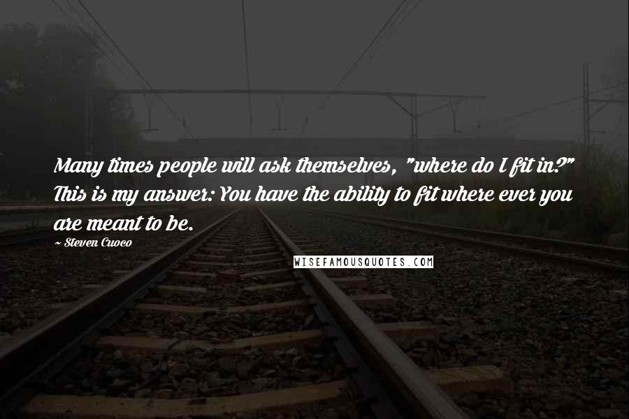 Steven Cuoco Quotes: Many times people will ask themselves, "where do I fit in?" This is my answer: You have the ability to fit where ever you are meant to be.