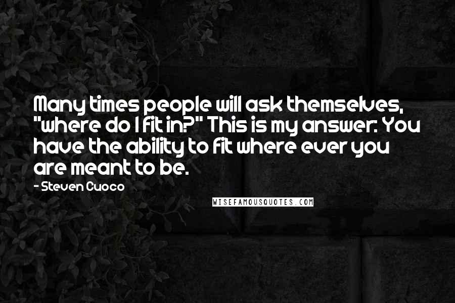 Steven Cuoco Quotes: Many times people will ask themselves, "where do I fit in?" This is my answer: You have the ability to fit where ever you are meant to be.