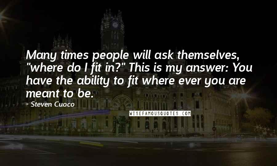 Steven Cuoco Quotes: Many times people will ask themselves, "where do I fit in?" This is my answer: You have the ability to fit where ever you are meant to be.