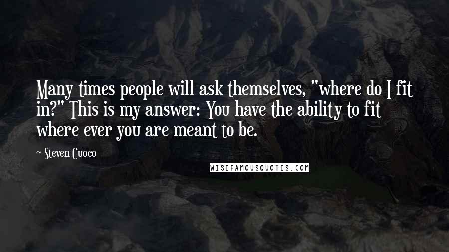 Steven Cuoco Quotes: Many times people will ask themselves, "where do I fit in?" This is my answer: You have the ability to fit where ever you are meant to be.