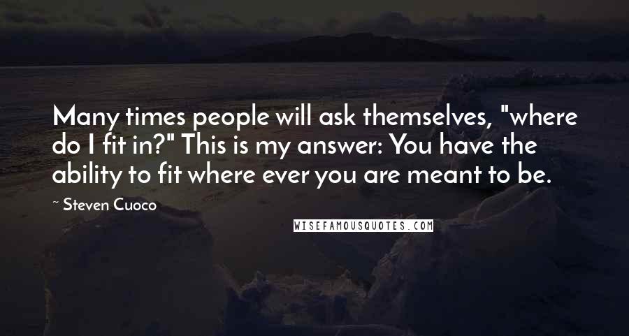 Steven Cuoco Quotes: Many times people will ask themselves, "where do I fit in?" This is my answer: You have the ability to fit where ever you are meant to be.