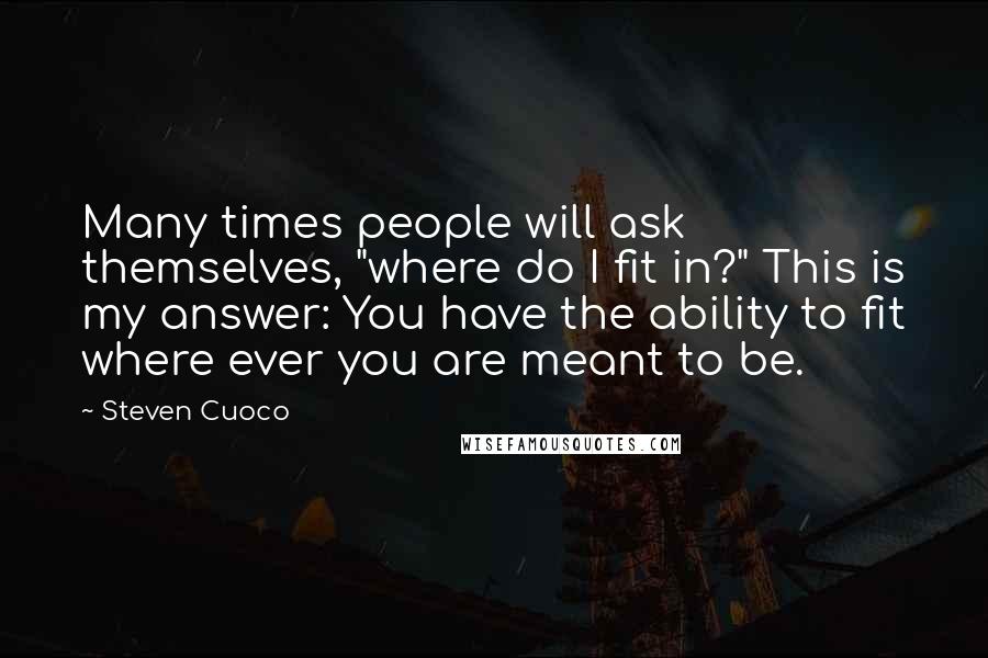 Steven Cuoco Quotes: Many times people will ask themselves, "where do I fit in?" This is my answer: You have the ability to fit where ever you are meant to be.