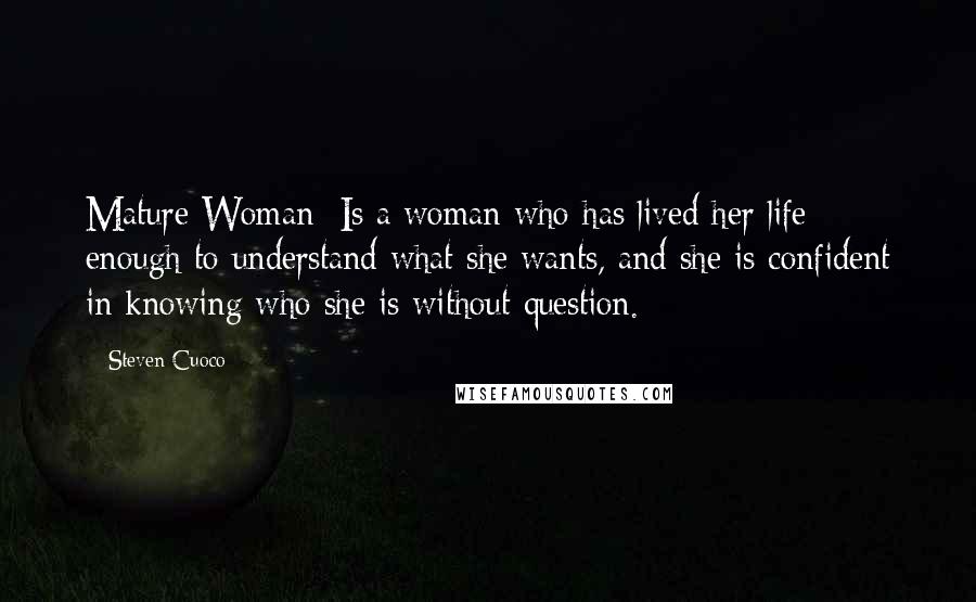 Steven Cuoco Quotes: Mature Woman: Is a woman who has lived her life enough to understand what she wants, and she is confident in knowing who she is without question.