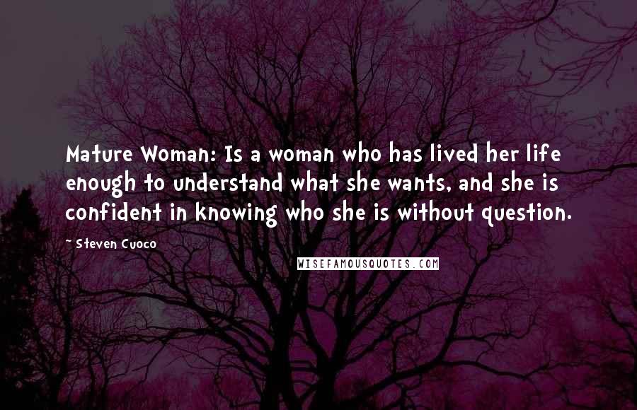 Steven Cuoco Quotes: Mature Woman: Is a woman who has lived her life enough to understand what she wants, and she is confident in knowing who she is without question.