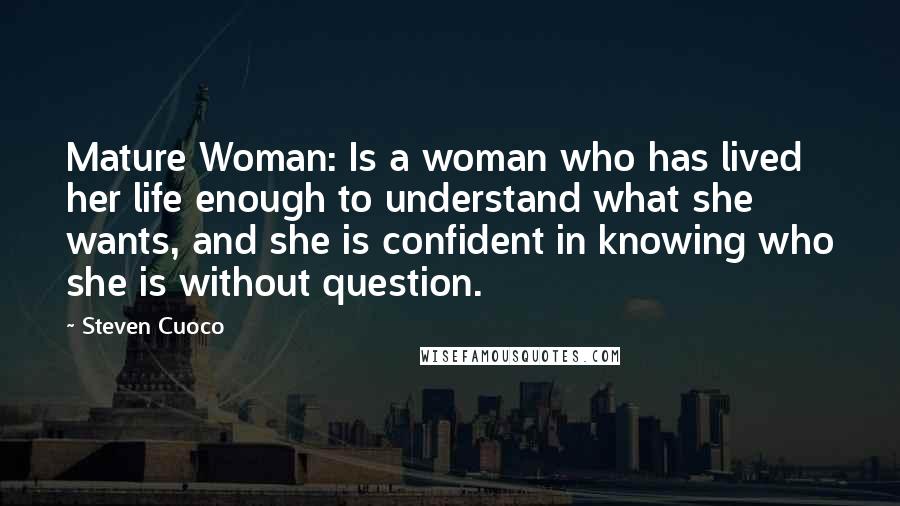 Steven Cuoco Quotes: Mature Woman: Is a woman who has lived her life enough to understand what she wants, and she is confident in knowing who she is without question.