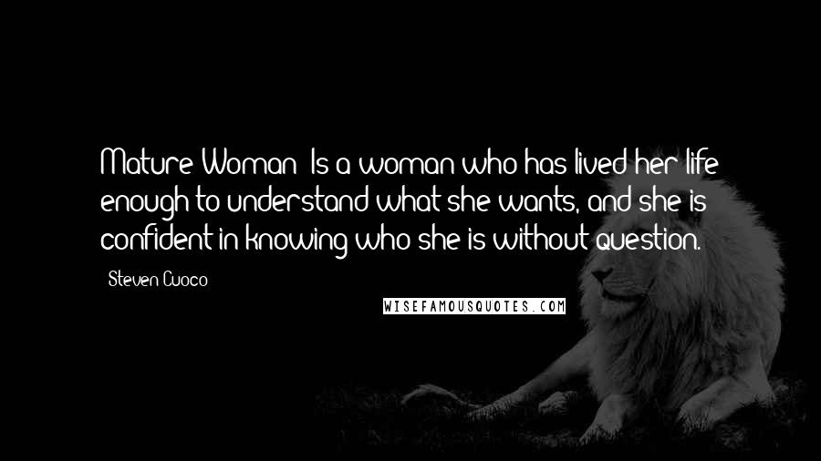 Steven Cuoco Quotes: Mature Woman: Is a woman who has lived her life enough to understand what she wants, and she is confident in knowing who she is without question.