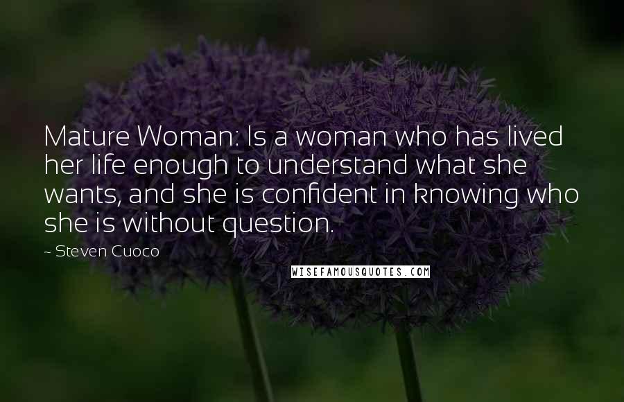 Steven Cuoco Quotes: Mature Woman: Is a woman who has lived her life enough to understand what she wants, and she is confident in knowing who she is without question.