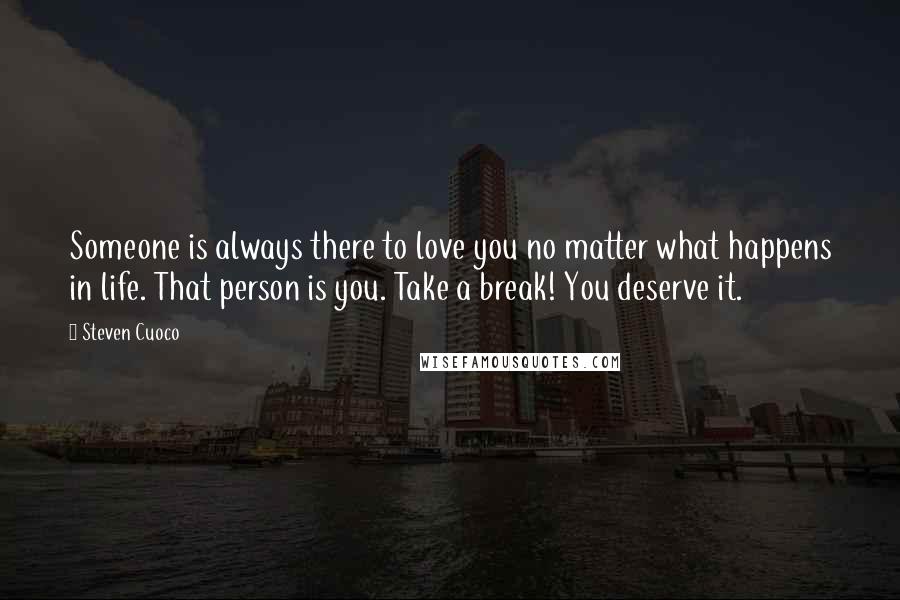 Steven Cuoco Quotes: Someone is always there to love you no matter what happens in life. That person is you. Take a break! You deserve it.