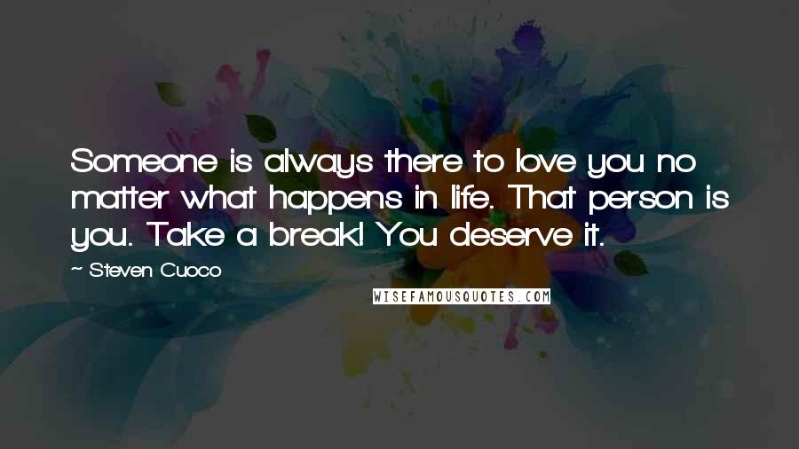 Steven Cuoco Quotes: Someone is always there to love you no matter what happens in life. That person is you. Take a break! You deserve it.