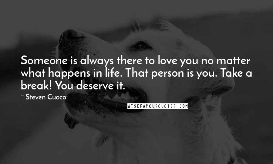 Steven Cuoco Quotes: Someone is always there to love you no matter what happens in life. That person is you. Take a break! You deserve it.