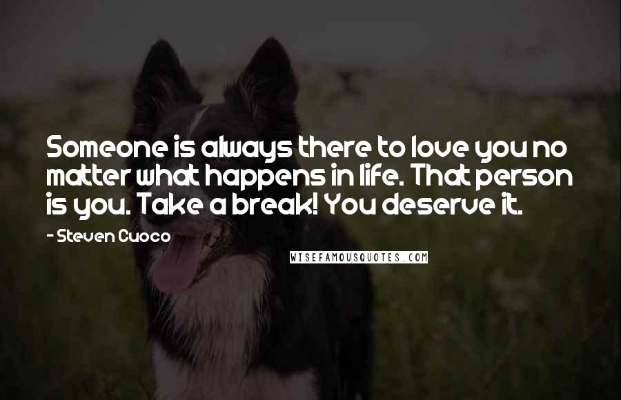 Steven Cuoco Quotes: Someone is always there to love you no matter what happens in life. That person is you. Take a break! You deserve it.