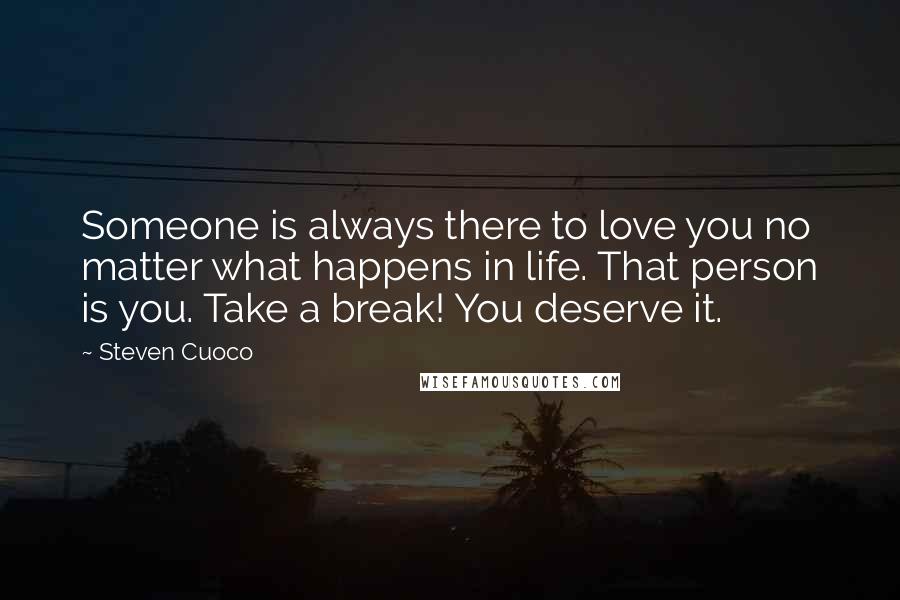 Steven Cuoco Quotes: Someone is always there to love you no matter what happens in life. That person is you. Take a break! You deserve it.