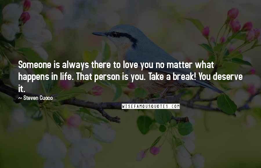 Steven Cuoco Quotes: Someone is always there to love you no matter what happens in life. That person is you. Take a break! You deserve it.