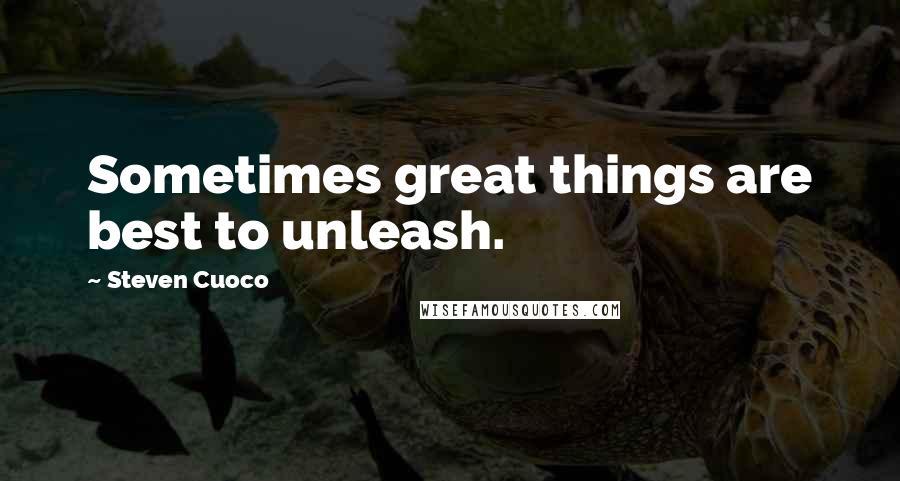 Steven Cuoco Quotes: Sometimes great things are best to unleash.