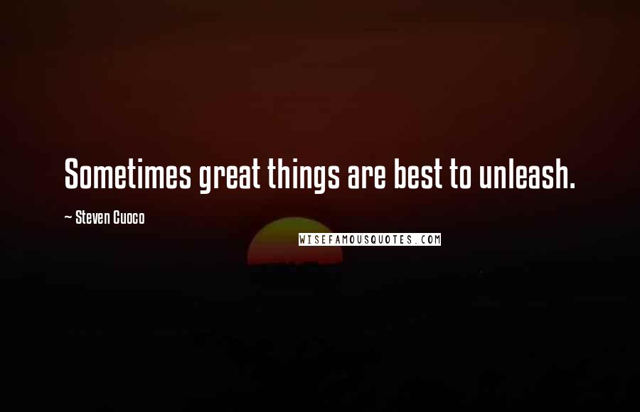 Steven Cuoco Quotes: Sometimes great things are best to unleash.