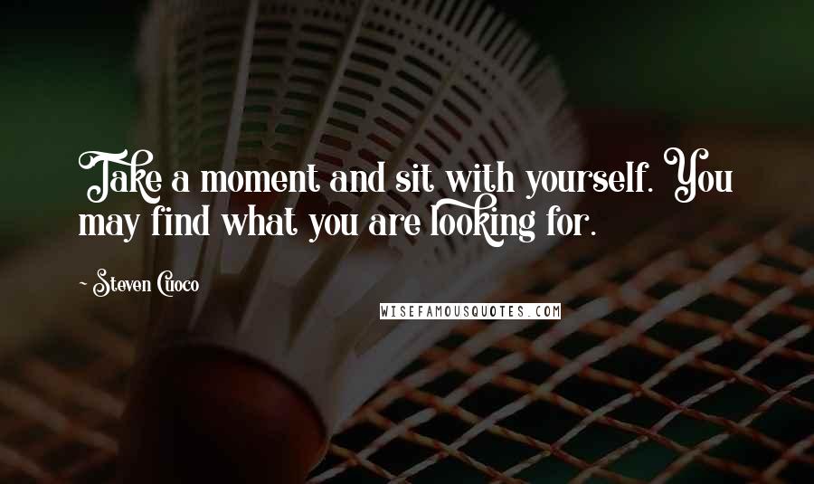 Steven Cuoco Quotes: Take a moment and sit with yourself. You may find what you are looking for.