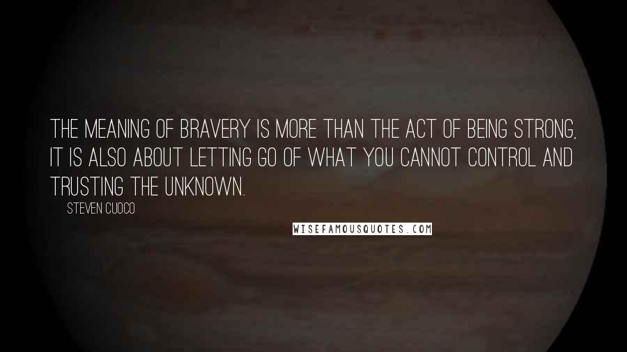 Steven Cuoco Quotes: The meaning of bravery is more than the act of being strong, it is also about letting go of what you cannot control and trusting the unknown.