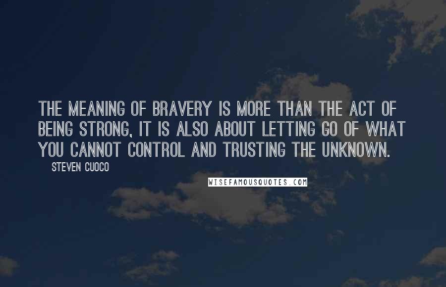Steven Cuoco Quotes: The meaning of bravery is more than the act of being strong, it is also about letting go of what you cannot control and trusting the unknown.