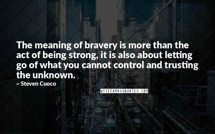 Steven Cuoco Quotes: The meaning of bravery is more than the act of being strong, it is also about letting go of what you cannot control and trusting the unknown.