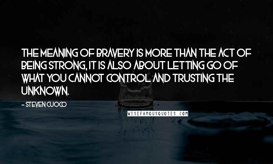 Steven Cuoco Quotes: The meaning of bravery is more than the act of being strong, it is also about letting go of what you cannot control and trusting the unknown.