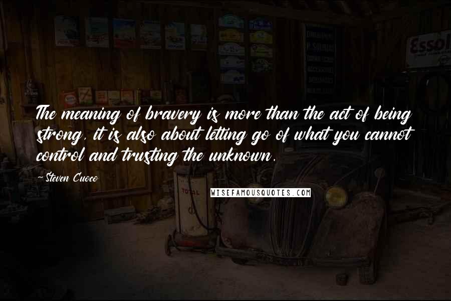 Steven Cuoco Quotes: The meaning of bravery is more than the act of being strong, it is also about letting go of what you cannot control and trusting the unknown.