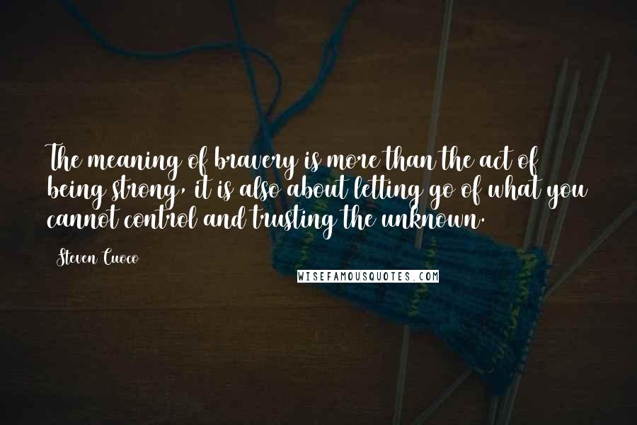 Steven Cuoco Quotes: The meaning of bravery is more than the act of being strong, it is also about letting go of what you cannot control and trusting the unknown.