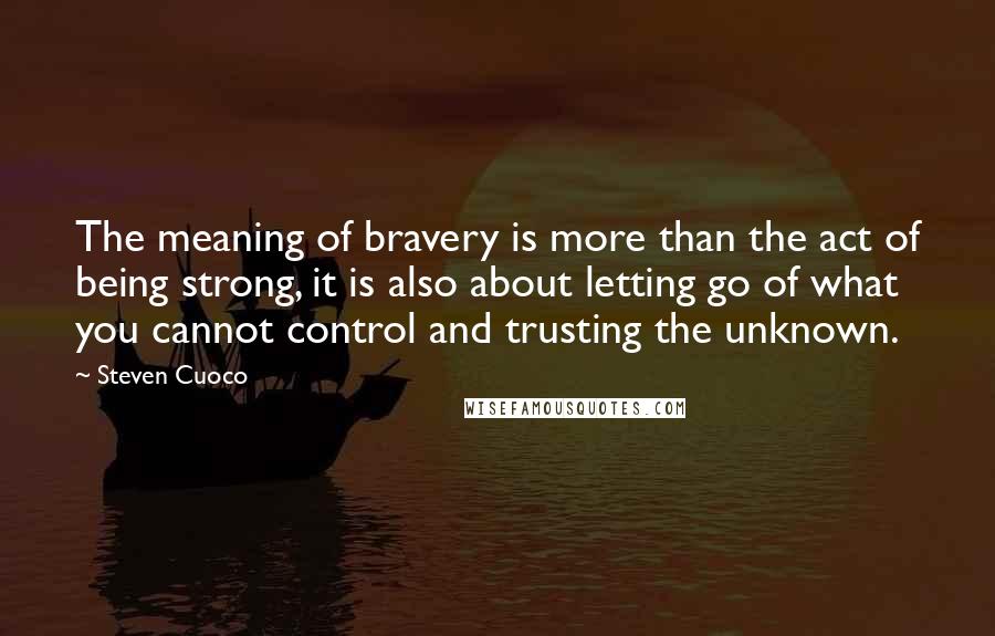 Steven Cuoco Quotes: The meaning of bravery is more than the act of being strong, it is also about letting go of what you cannot control and trusting the unknown.