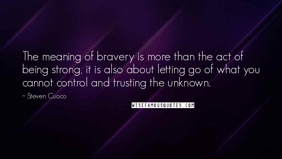 Steven Cuoco Quotes: The meaning of bravery is more than the act of being strong, it is also about letting go of what you cannot control and trusting the unknown.