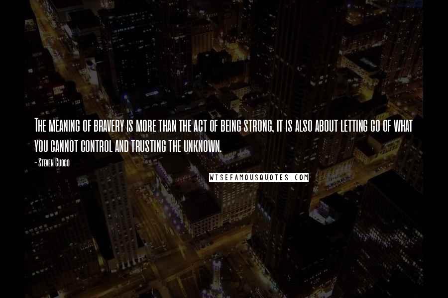 Steven Cuoco Quotes: The meaning of bravery is more than the act of being strong, it is also about letting go of what you cannot control and trusting the unknown.